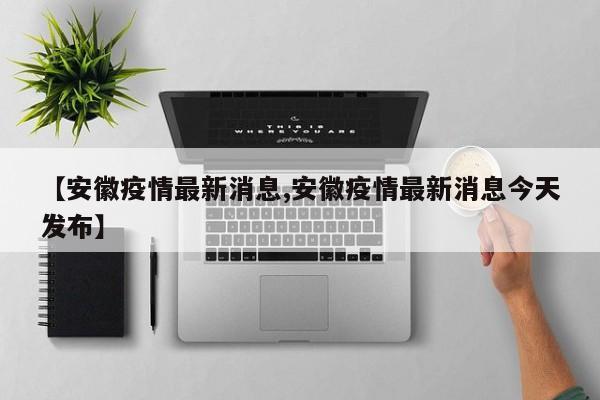【安徽疫情最新消息,安徽疫情最新消息今天发布】