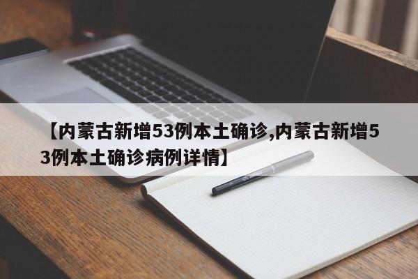 【内蒙古新增53例本土确诊,内蒙古新增53例本土确诊病例详情】