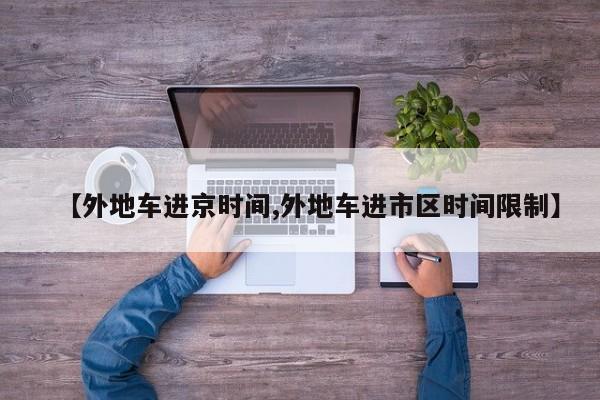 【外地车进京时间,外地车进市区时间限制】