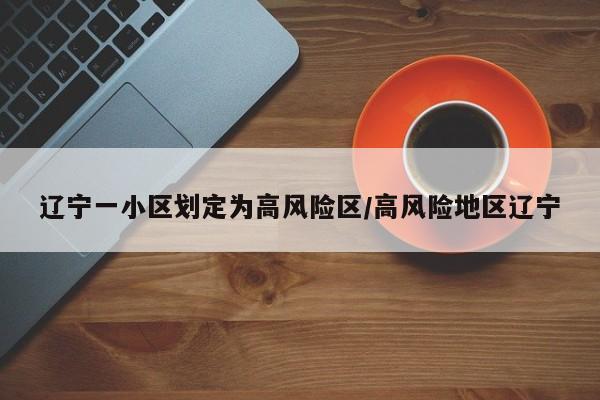 辽宁一小区划定为高风险区/高风险地区辽宁