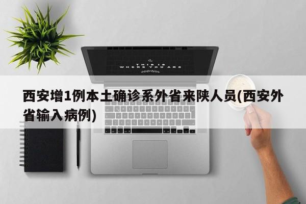 西安增1例本土确诊系外省来陕人员(西安外省输入病例)