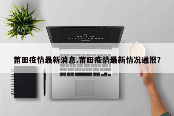 莆田疫情最新消息.莆田疫情最新情况通报？