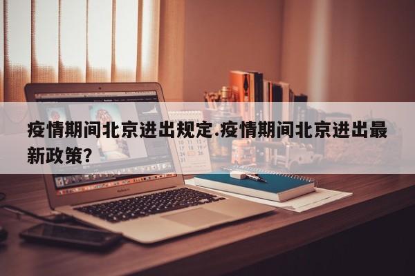 疫情期间北京进出规定.疫情期间北京进出最新政策？