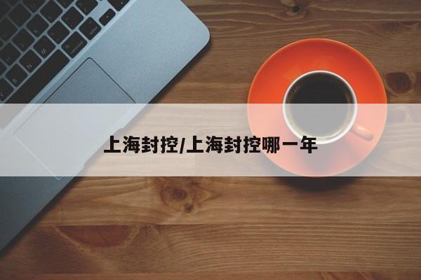 上海封控/上海封控哪一年