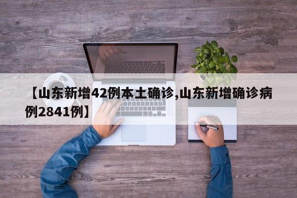 【山东新增42例本土确诊,山东新增确诊病例2841例】
