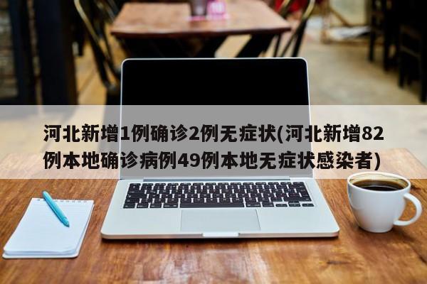 河北新增1例确诊2例无症状(河北新增82例本地确诊病例49例本地无症状感染者)