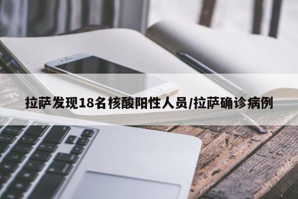 拉萨发现18名核酸阳性人员/拉萨确诊病例