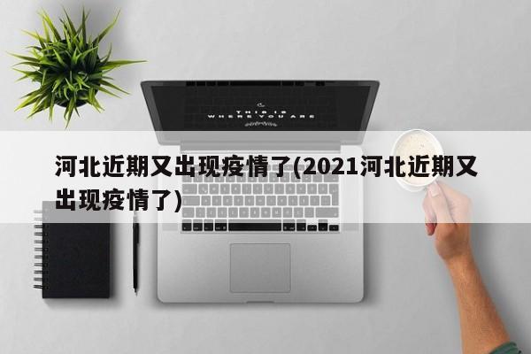 河北近期又出现疫情了(2021河北近期又出现疫情了)