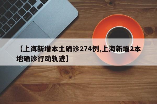【上海新增本土确诊274例,上海新增2本地确诊行动轨迹】