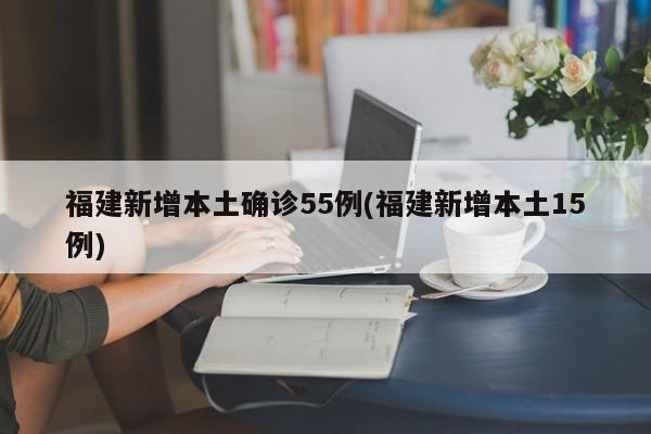 福建新增本土确诊55例(福建新增本土15例)