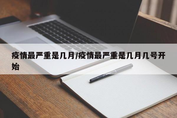 疫情最严重是几月/疫情最严重是几月几号开始