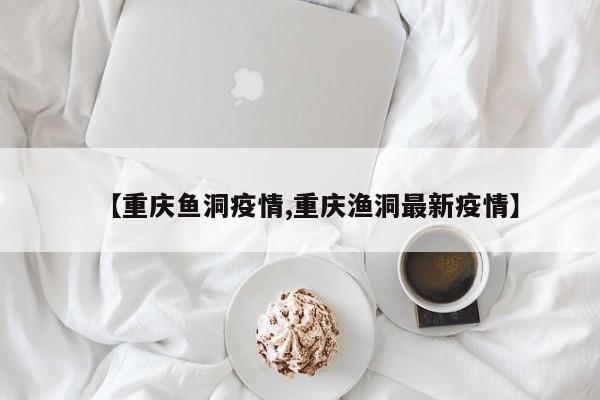 【重庆鱼洞疫情,重庆渔洞最新疫情】