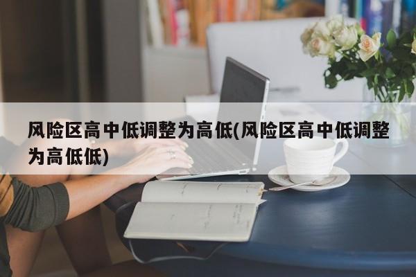 风险区高中低调整为高低(风险区高中低调整为高低低)
