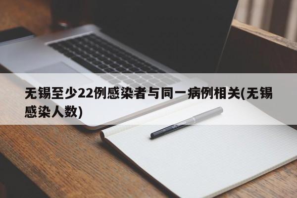 无锡至少22例感染者与同一病例相关(无锡感染人数)
