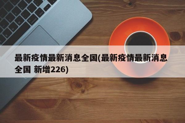 最新疫情最新消息全国(最新疫情最新消息 全国 新增226)