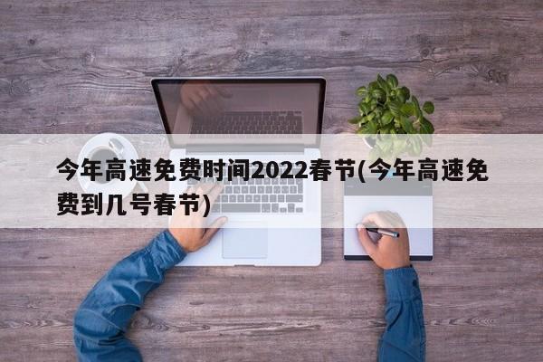 今年高速免费时间2022春节(今年高速免费到几号春节)