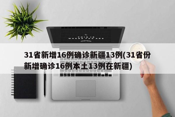31省新增16例确诊新疆13例(31省份新增确诊16例本土13例在新疆)