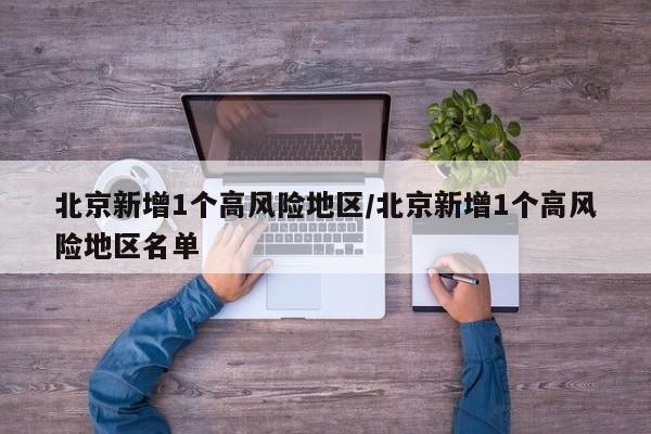 北京新增1个高风险地区/北京新增1个高风险地区名单