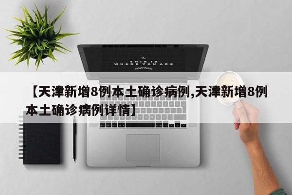 【天津新增8例本土确诊病例,天津新增8例本土确诊病例详情】