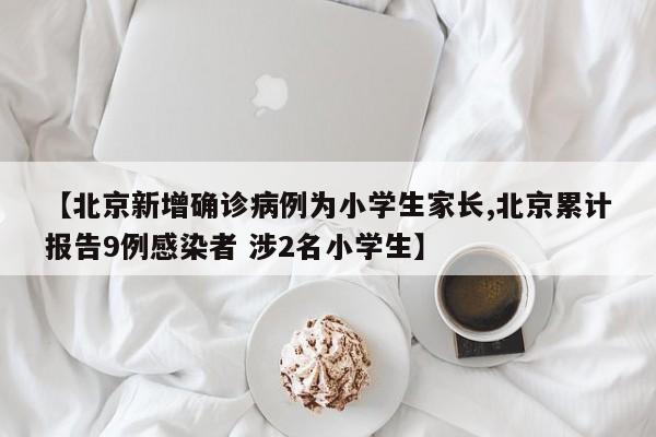 【北京新增确诊病例为小学生家长,北京累计报告9例感染者 涉2名小学生】