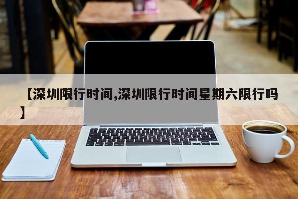 【深圳限行时间,深圳限行时间星期六限行吗】