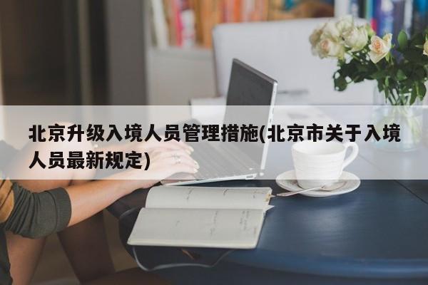 北京升级入境人员管理措施(北京市关于入境人员最新规定)