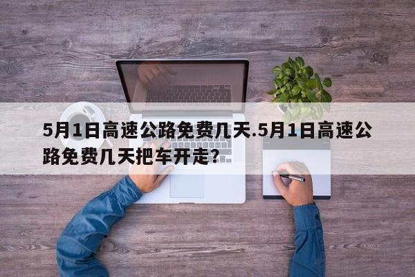 5月1日高速公路免费几天.5月1日高速公路免费几天把车开走？