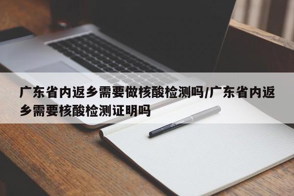 广东省内返乡需要做核酸检测吗/广东省内返乡需要核酸检测证明吗