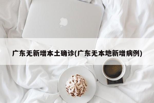 广东无新增本土确诊(广东无本地新增病例)