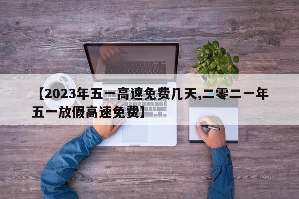 【2023年五一高速免费几天,二零二一年五一放假高速免费】