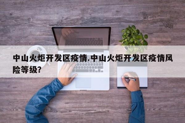 中山火炬开发区疫情.中山火炬开发区疫情风险等级？
