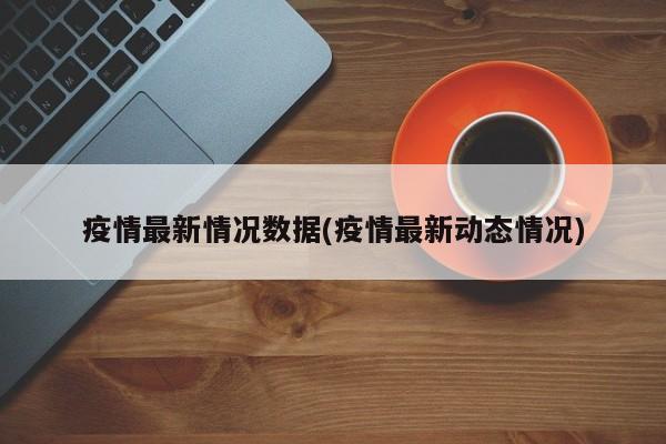 疫情最新情况数据(疫情最新动态情况)