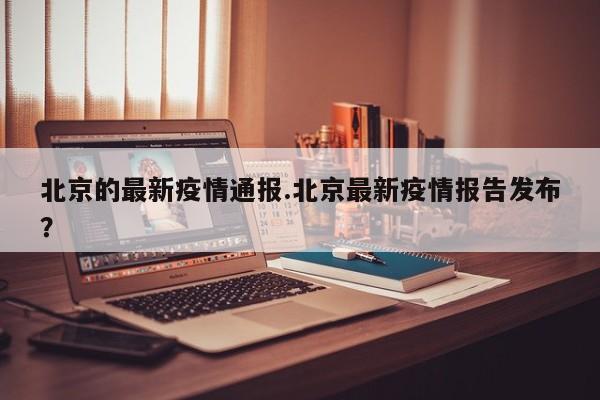 北京的最新疫情通报.北京最新疫情报告发布？