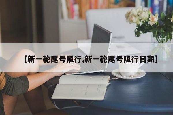 【新一轮尾号限行,新一轮尾号限行日期】