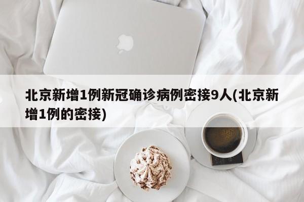 北京新增1例新冠确诊病例密接9人(北京新增1例的密接)