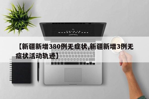 【新疆新增380例无症状,新疆新增3例无症状活动轨迹】