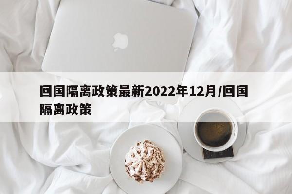 回国隔离政策最新2022年12月/回国 隔离政策