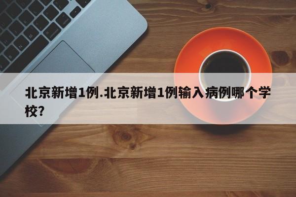北京新增1例.北京新增1例输入病例哪个学校？