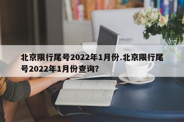 北京限行尾号2022年1月份.北京限行尾号2022年1月份查询？