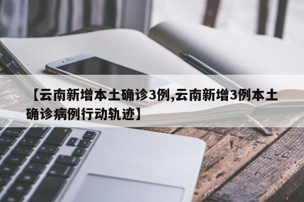 【云南新增本土确诊3例,云南新增3例本土确诊病例行动轨迹】
