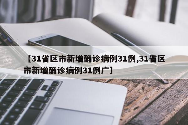 【31省区市新增确诊病例31例,31省区市新增确诊病例31例广】