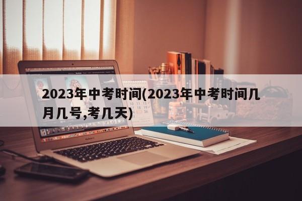2023年中考时间(2023年中考时间几月几号,考几天)